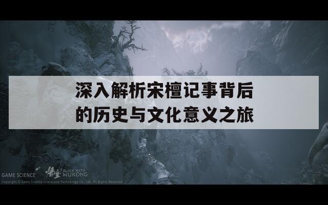深入解析宋檀记事背后的历史与文化意义之旅