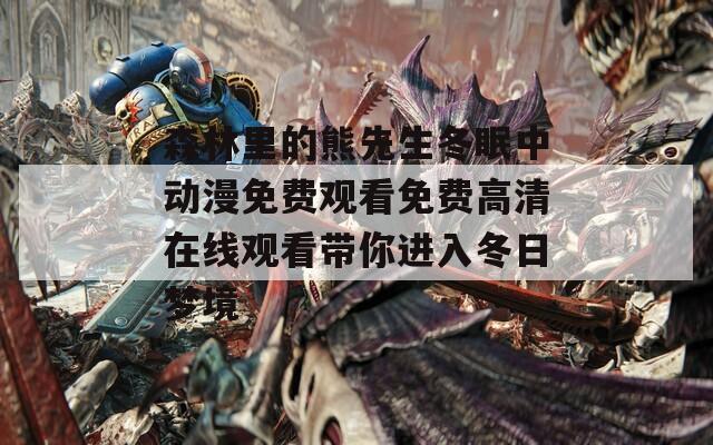 森林里的熊先生冬眠中动漫免费观看免费高清在线观看带你进入冬日梦境