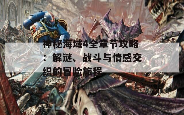 神秘海域4全章节攻略：解谜、战斗与情感交织的冒险旅程
