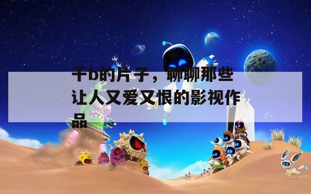 干b的片子，聊聊那些让人又爱又恨的影视作品