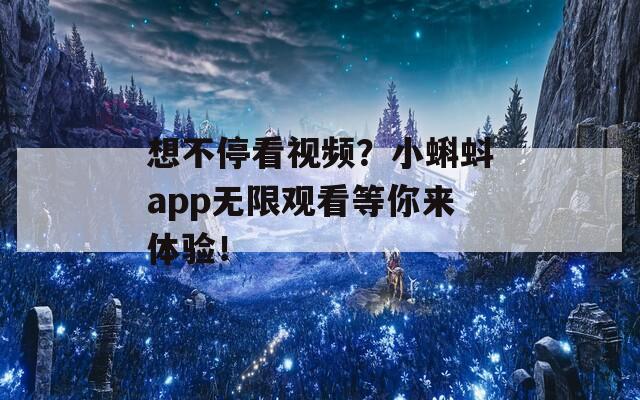 想不停看视频？小蝌蚪app无限观看等你来体验！