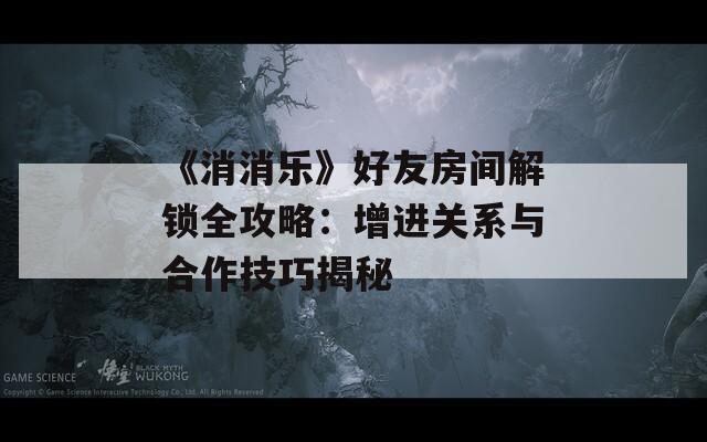 《消消乐》好友房间解锁全攻略：增进关系与合作技巧揭秘