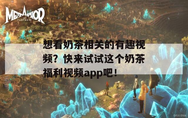想看奶茶相关的有趣视频？快来试试这个奶茶福利视频app吧！