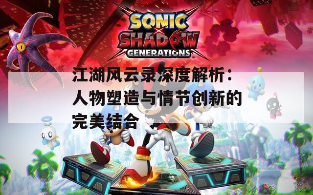 江湖风云录深度解析：人物塑造与情节创新的完美结合