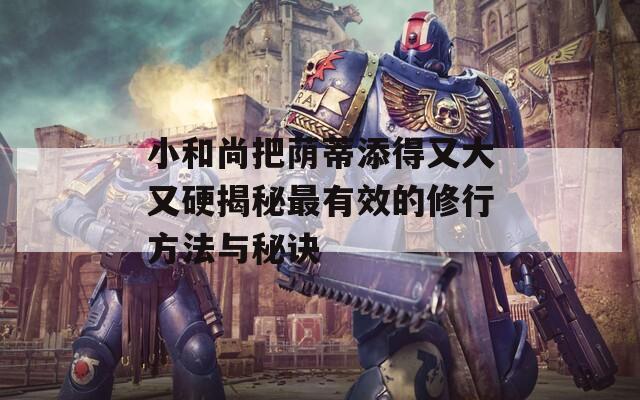 小和尚把荫蒂添得又大又硬揭秘最有效的修行方法与秘诀
