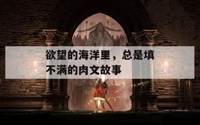 欲望的海洋里，总是填不满的肉文故事