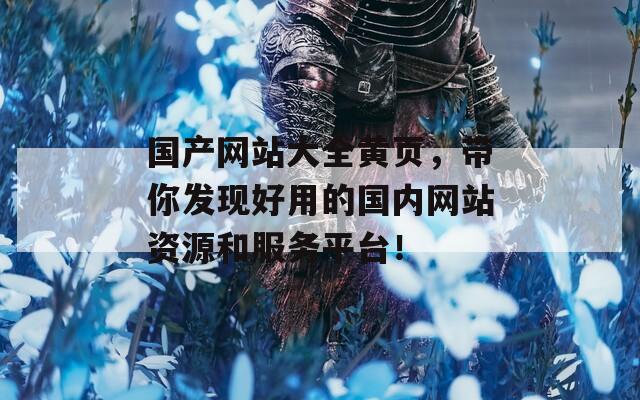 国产网站大全黄页，带你发现好用的国内网站资源和服务平台！