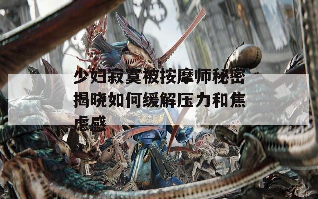 少妇寂寞被按摩师秘密揭晓如何缓解压力和焦虑感
