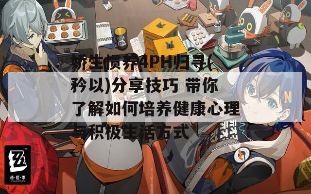 娇生惯养4PH归寻(矜以)分享技巧 带你了解如何培养健康心理与积极生活方式