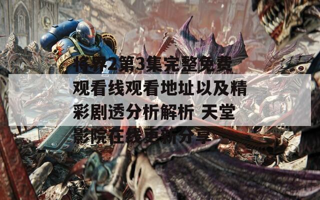 将界2第3集完整免费观看线观看地址以及精彩剧透分析解析 天堂影院在线更新分享