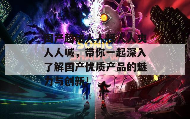 国产超碰人人模人人爽人人喊，带你一起深入了解国产优质产品的魅力与创新！