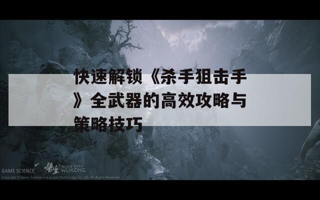 快速解锁《杀手狙击手》全武器的高效攻略与策略技巧