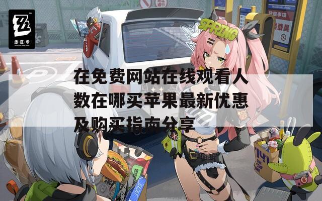 在免费网站在线观看人数在哪买苹果最新优惠及购买指南分享
