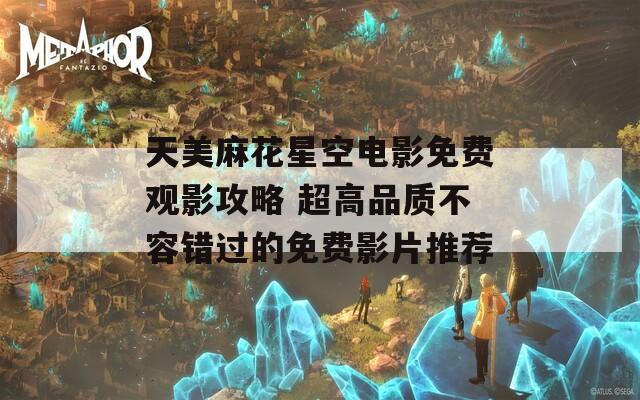 天美麻花星空电影免费观影攻略 超高品质不容错过的免费影片推荐