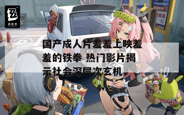 国产成人片羞羞上映羞羞的铁拳 热门影片揭示社会深层次玄机