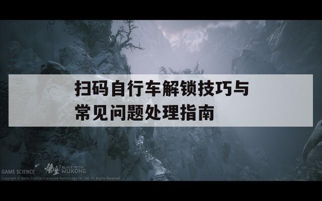 扫码自行车解锁技巧与常见问题处理指南