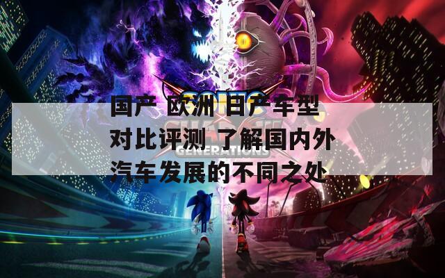国产 欧洲 日产车型对比评测 了解国内外汽车发展的不同之处