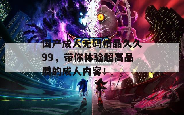 国产成人无码精品久久99，带你体验超高品质的成人内容！