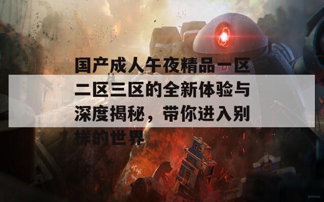 国产成人午夜精品一区二区三区的全新体验与深度揭秘，带你进入别样的世界