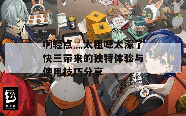 啊轻点灬太粗嗯太深了快三带来的独特体验与使用技巧分享