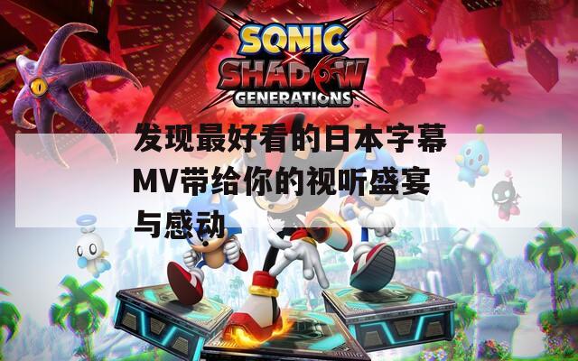 发现最好看的日本字幕MV带给你的视听盛宴与感动
