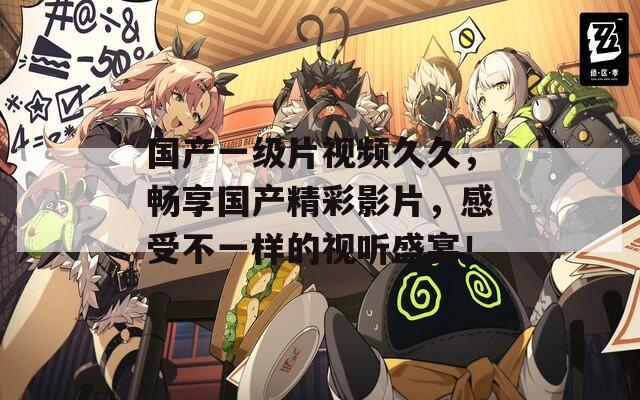国产一级片视频久久，畅享国产精彩影片，感受不一样的视听盛宴！