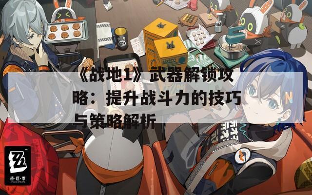 《战地1》武器解锁攻略：提升战斗力的技巧与策略解析