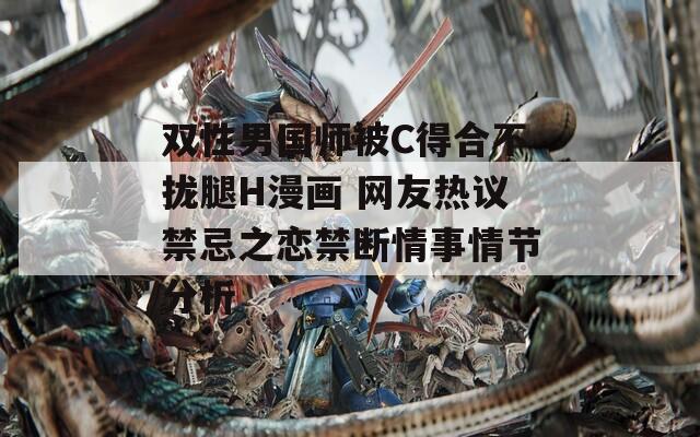 双性男国师被C得合不拢腿H漫画 网友热议禁忌之恋禁断情事情节分析