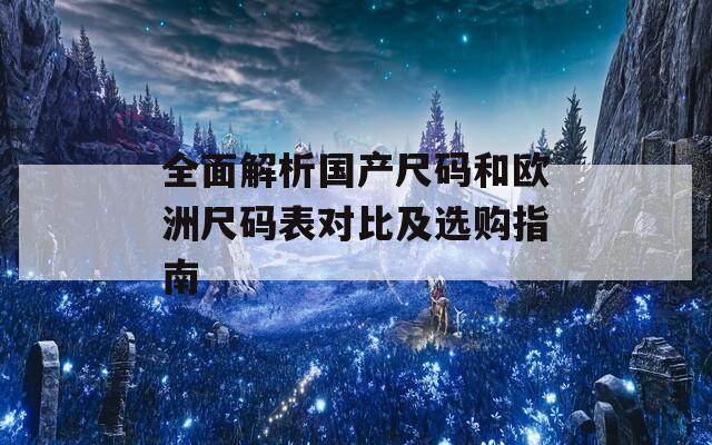 全面解析国产尺码和欧洲尺码表对比及选购指南