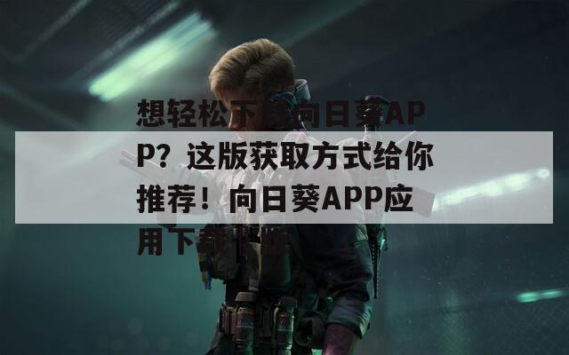想轻松下载向日葵APP？这版获取方式给你推荐！向日葵APP应用下载汅版