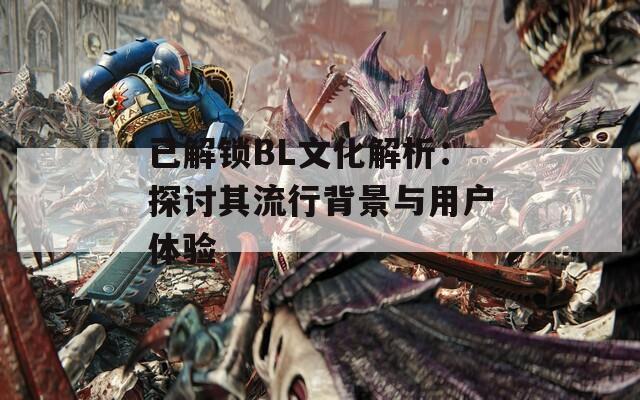 已解锁BL文化解析：探讨其流行背景与用户体验