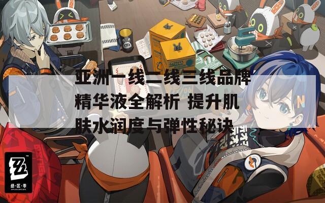 亚洲一线二线三线品牌精华液全解析 提升肌肤水润度与弹性秘诀