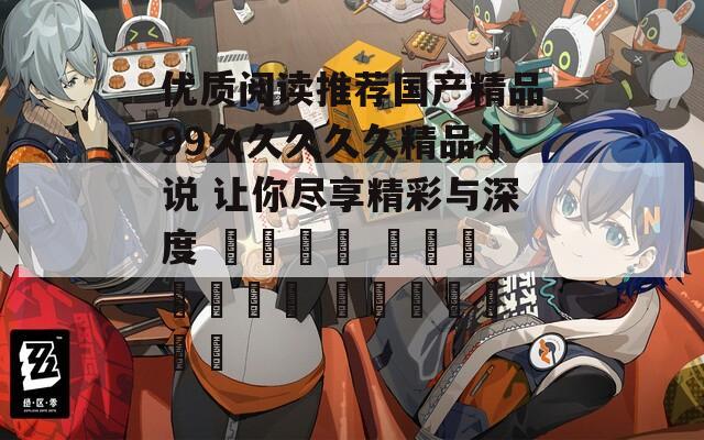优质阅读推荐国产精品99久久久久久精品小说 让你尽享精彩与深度 لفهم المعرفة والجمال