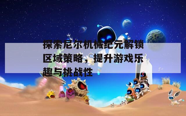 探索尼尔机械纪元解锁区域策略，提升游戏乐趣与挑战性