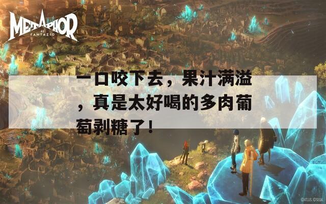 一口咬下去，果汁满溢，真是太好喝的多肉葡萄剥糖了！