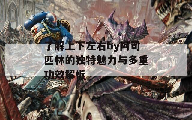 了解上下左右by阿司匹林的独特魅力与多重功效解析