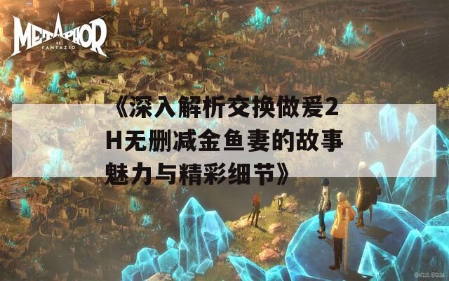 《深入解析交换做爰2H无删减金鱼妻的故事魅力与精彩细节》