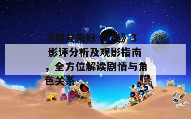 《朋友夫妇-交换》3 影评分析及观影指南，全方位解读剧情与角色关系