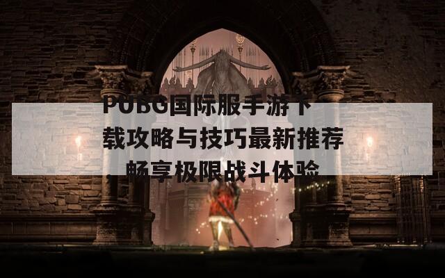 PUBG国际服手游下载攻略与技巧最新推荐，畅享极限战斗体验