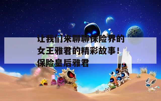 让我们来聊聊保险界的女王雅君的精彩故事！保险皇后雅君