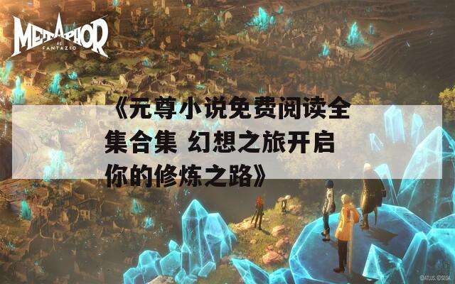 《元尊小说免费阅读全集合集 幻想之旅开启你的修炼之路》