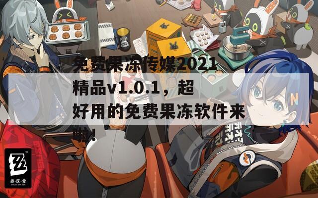 免费果冻传媒2021精品v1.0.1，超好用的免费果冻软件来啦！