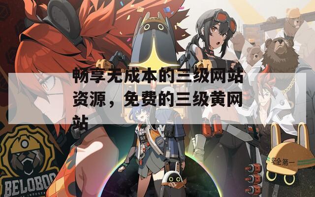 畅享无成本的三级网站资源，免费的三级黄网站