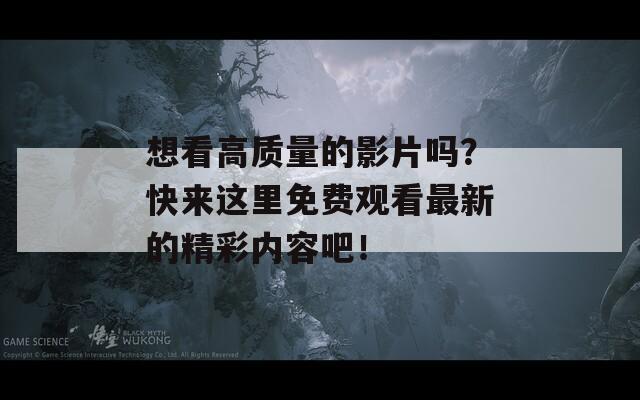 想看高质量的影片吗？快来这里免费观看最新的精彩内容吧！