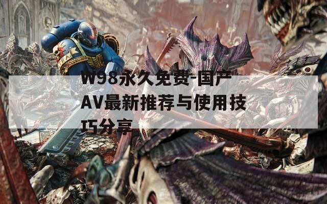 W98永久免费-国产AV最新推荐与使用技巧分享