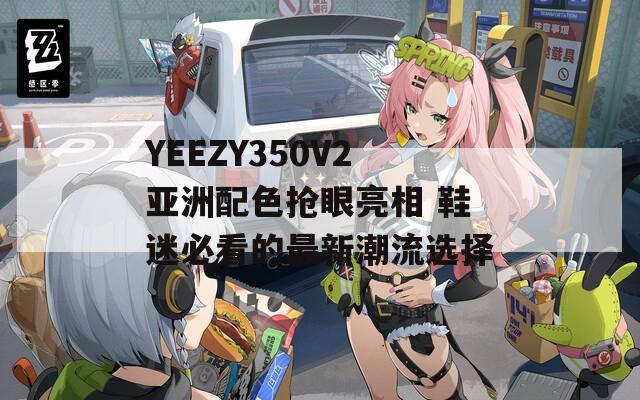 YEEZY350V2亚洲配色抢眼亮相 鞋迷必看的最新潮流选择
