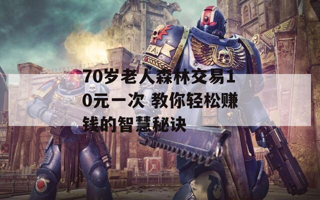 70岁老人森林交易10元一次 教你轻松赚钱的智慧秘诀
