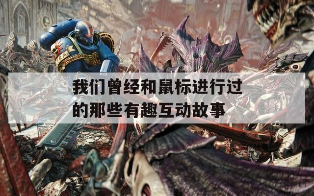 我们曾经和鼠标进行过的那些有趣互动故事