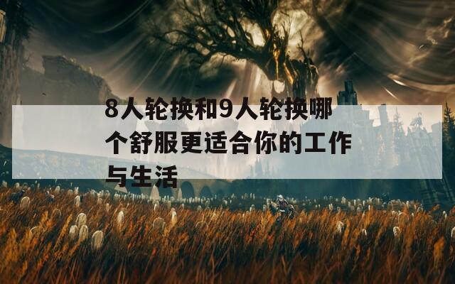 8人轮换和9人轮换哪个舒服更适合你的工作与生活