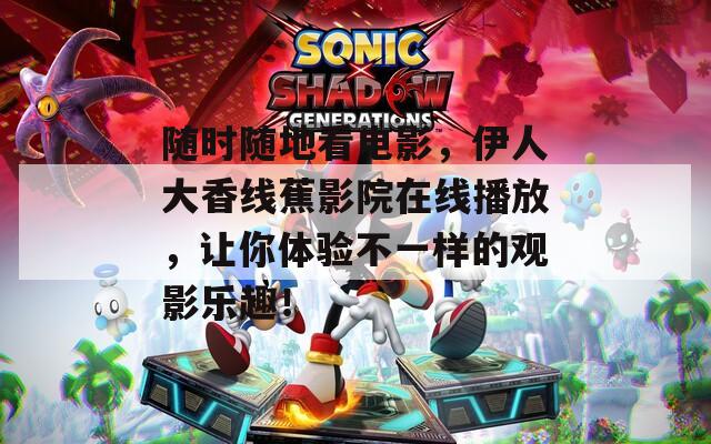 随时随地看电影，伊人大香线蕉影院在线播放，让你体验不一样的观影乐趣！